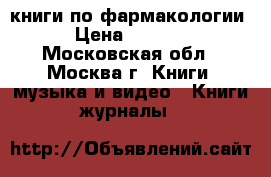 книги по фармакологии › Цена ­ 1 500 - Московская обл., Москва г. Книги, музыка и видео » Книги, журналы   